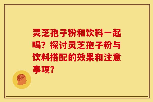 灵芝孢子粉和饮料一起喝?探讨灵芝孢子粉与饮料搭配的效果和注意事项? 灵芝孢子粉和饮料一起喝?探讨灵芝孢子粉与饮料搭配的效果和注意事项?