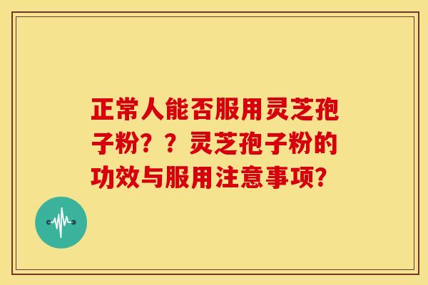 正常人能否服用灵芝孢子粉??灵芝孢子粉的功效与服用注意事项? 正常人能否服用灵芝孢子粉??灵芝孢子粉的功效与服用注意事项?