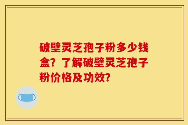 破壁灵芝孢子粉多少钱盒?了解破壁灵芝孢子粉价格及功效? 破壁灵芝孢子粉多少钱盒?了解破壁灵芝孢子粉价格及功效?