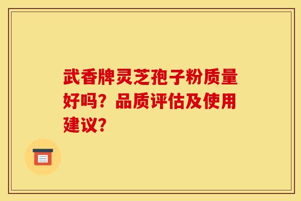 武香牌灵芝孢子粉质量好吗?品质评估及使用建议? 武香牌灵芝孢子粉质量好吗?品质评估及使用建议?
