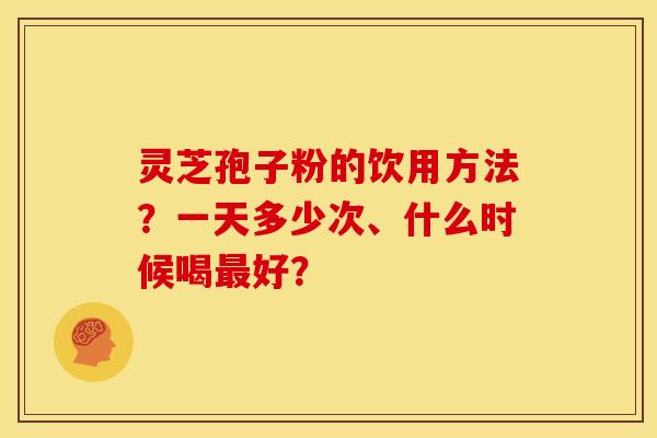 灵芝孢子粉的饮用方法?一天多少次、什么时候喝好? 灵芝孢子粉的饮用方法?一天多少次、什么时候喝好?