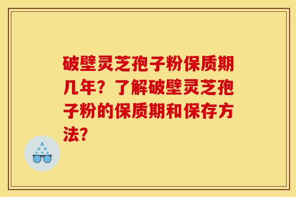 破壁灵芝孢子粉保质期几年?了解破壁灵芝孢子粉的保质期和保存方法? 破壁灵芝孢子粉保质期几年?了解破壁灵芝孢子粉的保质期和保存方法?