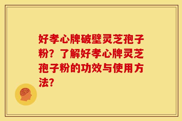 好孝心牌破壁灵芝孢子粉?了解好孝心牌灵芝孢子粉的功效与使用方法? 好孝心牌破壁灵芝孢子粉?了解好孝心牌灵芝孢子粉的功效与使用方法?