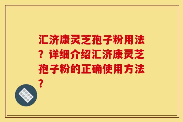 汇济康灵芝孢子粉用法?详细介绍汇济康灵芝孢子粉的正确使用方法? 汇济康灵芝孢子粉用法?详细介绍汇济康灵芝孢子粉的正确使用方法?