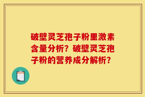 破壁灵芝孢子粉里激素含量分析?破壁灵芝孢子粉的营养成分解析? 破壁灵芝孢子粉里激素含量分析?破壁灵芝孢子粉的营养成分解析?