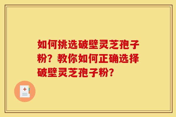 如何挑选破壁灵芝孢子粉?教你如何正确选择破壁灵芝孢子粉? 如何挑选破壁灵芝孢子粉?教你如何正确选择破壁灵芝孢子粉?