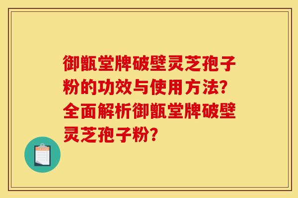 御甑堂牌破壁灵芝孢子粉的功效与使用方法？全面解析御甑堂牌破壁灵芝孢子粉？