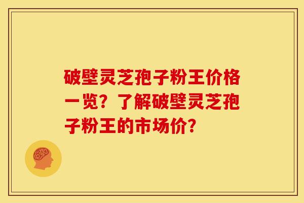 破壁灵芝孢子粉王价格一览?了解破壁灵芝孢子粉王的市场价? 破壁灵芝孢子粉王价格一览?了解破壁灵芝孢子粉王的市场价?