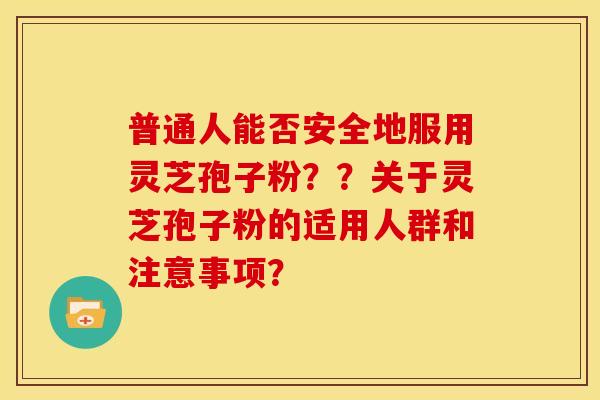 普通人能否安全地服用灵芝孢子粉??关于灵芝孢子粉的适用人群和注意事项? 普通人能否安全地服用灵芝孢子粉??关于灵芝孢子粉的适用人群和注意事项?