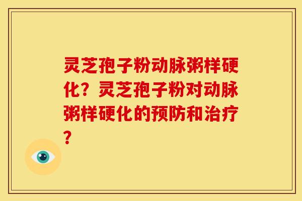 灵芝孢子粉动脉粥样硬化?灵芝孢子粉对动脉粥样硬化的和? 灵芝孢子粉动脉粥样硬化?灵芝孢子粉对动脉粥样硬化的和?