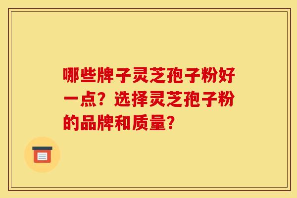 哪些牌子灵芝孢子粉好一点？选择灵芝孢子粉的品牌和质量？