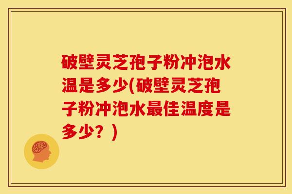 破壁灵芝孢子粉冲泡水温是多少(破壁灵芝孢子粉冲泡水佳温度是多少?) 破壁灵芝孢子粉冲泡水温是多少(破壁灵芝孢子粉冲泡水佳温度是多少?)
