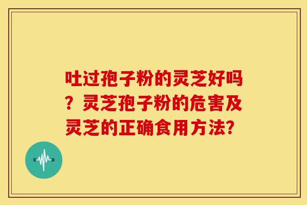 吐过孢子粉的灵芝好吗?灵芝孢子粉的危害及灵芝的正确食用方法? 吐过孢子粉的灵芝好吗?灵芝孢子粉的危害及灵芝的正确食用方法?