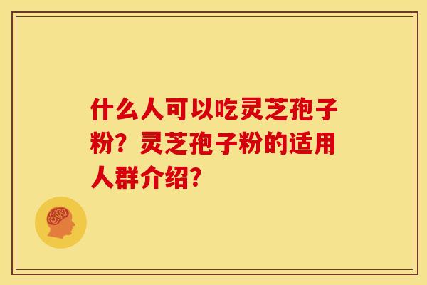 什么人可以吃灵芝孢子粉?灵芝孢子粉的适用人群介绍? 什么人可以吃灵芝孢子粉?灵芝孢子粉的适用人群介绍?