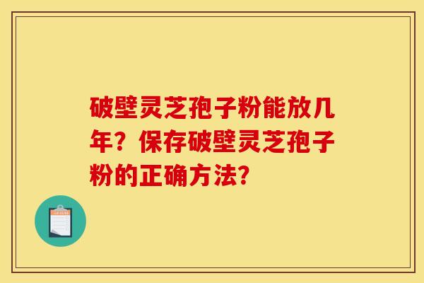 破壁灵芝孢子粉能放几年?保存破壁灵芝孢子粉的正确方法? 破壁灵芝孢子粉能放几年?保存破壁灵芝孢子粉的正确方法?