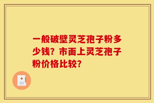 一般破壁灵芝孢子粉多少钱?市面上灵芝孢子粉价格比较? 一般破壁灵芝孢子粉多少钱?市面上灵芝孢子粉价格比较?