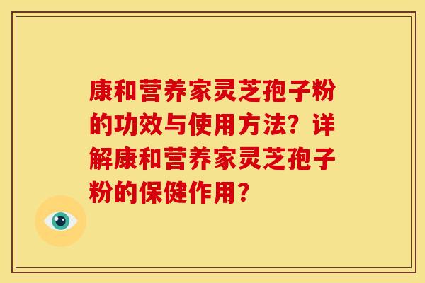 康和营养家灵芝孢子粉的功效与使用方法?详解康和营养家灵芝孢子粉的保健作用? 康和营养家灵芝孢子粉的功效与使用方法?详解康和营养家灵芝孢子粉的保健作用?