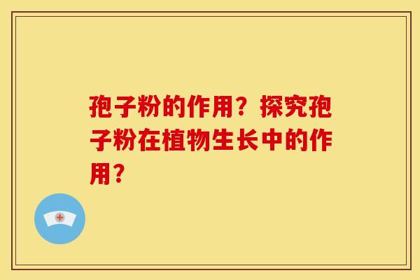 孢子粉的作用?探究孢子粉在植物生长中的作用? 孢子粉的作用?探究孢子粉在植物生长中的作用?
