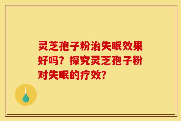 灵芝孢子粉效果好吗?探究灵芝孢子粉对的疗效? 灵芝孢子粉效果好吗?探究灵芝孢子粉对的疗效?