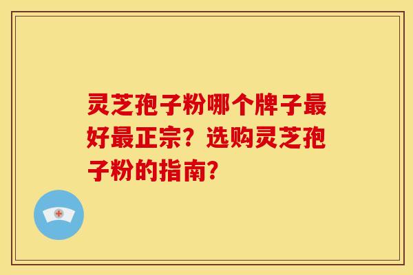 灵芝孢子粉哪个牌子好正宗?选购灵芝孢子粉的指南? 灵芝孢子粉哪个牌子好正宗?选购灵芝孢子粉的指南?