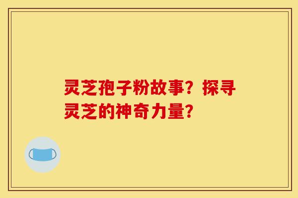 灵芝孢子粉故事?探寻灵芝的神奇力量? 灵芝孢子粉故事?探寻灵芝的神奇力量?
