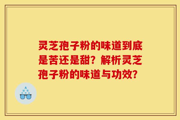 灵芝孢子粉的味道到底是苦还是甜?解析灵芝孢子粉的味道与功效? 灵芝孢子粉的味道到底是苦还是甜?解析灵芝孢子粉的味道与功效?