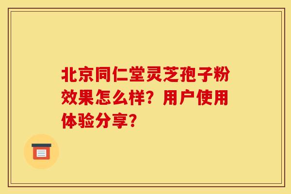 北京同仁堂灵芝孢子粉效果怎么样?用户使用体验分享? 北京同仁堂灵芝孢子粉效果怎么样?用户使用体验分享?