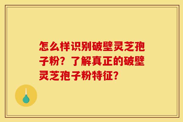 怎么样识别破壁灵芝孢子粉?了解真正的破壁灵芝孢子粉特征? 怎么样识别破壁灵芝孢子粉?了解真正的破壁灵芝孢子粉特征?