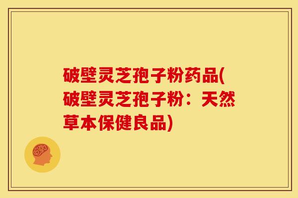 破壁灵芝孢子粉药品(破壁灵芝孢子粉:天然草本保健良品) 破壁灵芝孢子粉药品(破壁灵芝孢子粉:天然草本保健良品)