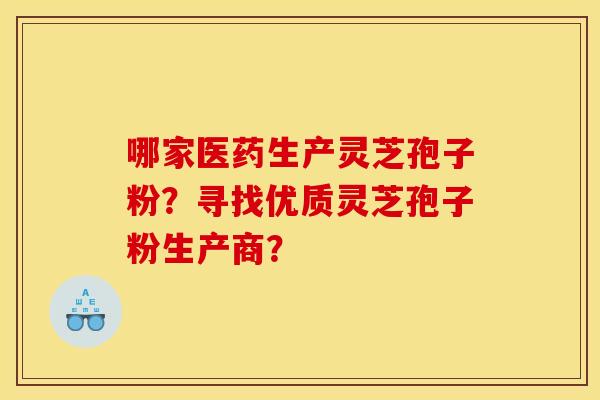 哪家医药生产灵芝孢子粉？寻找优质灵芝孢子粉生产商？