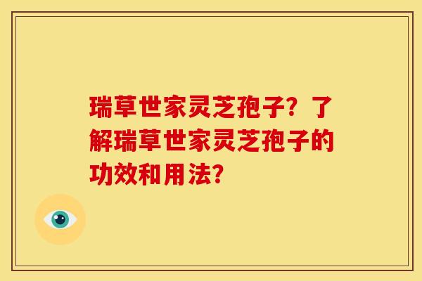 瑞草世家灵芝孢子?了解瑞草世家灵芝孢子的功效和用法? 瑞草世家灵芝孢子?了解瑞草世家灵芝孢子的功效和用法?