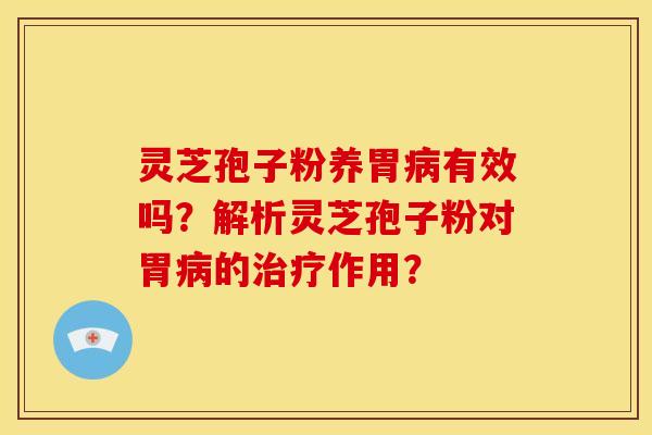 灵芝孢子粉养胃有效吗?解析灵芝孢子粉对胃的作用? 灵芝孢子粉养胃有效吗?解析灵芝孢子粉对胃的作用?
