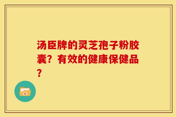 汤臣牌的灵芝孢子粉胶囊?有效的健康保健品? 汤臣牌的灵芝孢子粉胶囊?有效的健康保健品?