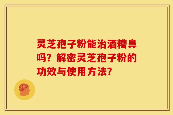 灵芝孢子粉能酒糟鼻吗?解密灵芝孢子粉的功效与使用方法? 灵芝孢子粉能酒糟鼻吗?解密灵芝孢子粉的功效与使用方法?