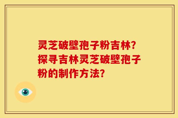 灵芝破壁孢子粉吉林?探寻吉林灵芝破壁孢子粉的制作方法? 灵芝破壁孢子粉吉林?探寻吉林灵芝破壁孢子粉的制作方法?