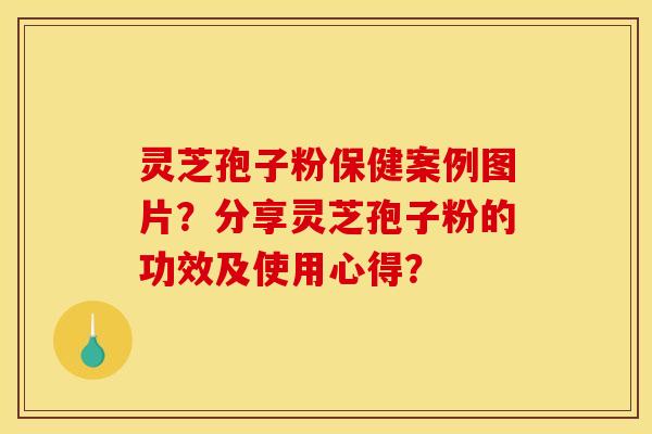 灵芝孢子粉保健案例图片?分享灵芝孢子粉的功效及使用心得? 灵芝孢子粉保健案例图片?分享灵芝孢子粉的功效及使用心得?