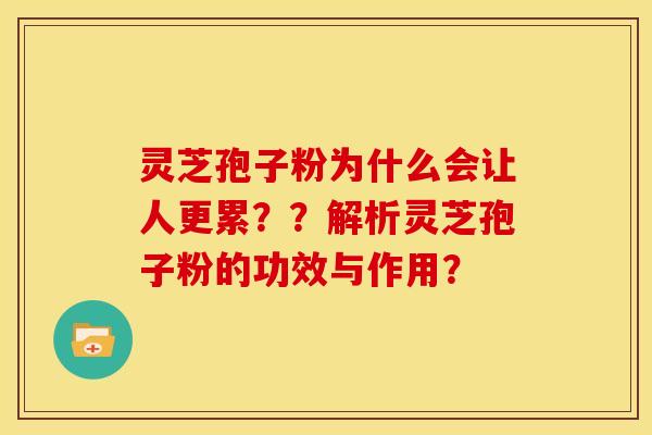 灵芝孢子粉为什么会让人更累??解析灵芝孢子粉的功效与作用? 灵芝孢子粉为什么会让人更累??解析灵芝孢子粉的功效与作用?