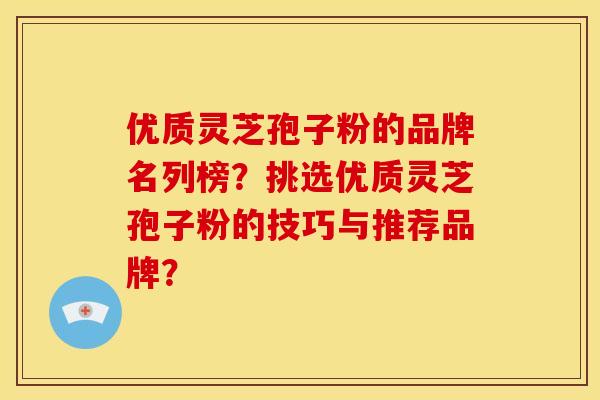 优质灵芝孢子粉的品牌名列榜?挑选优质灵芝孢子粉的技巧与推荐品牌? 优质灵芝孢子粉的品牌名列榜?挑选优质灵芝孢子粉的技巧与推荐品牌?