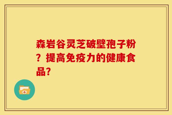 森岩谷灵芝破壁孢子粉？提高免疫力的健康食品？