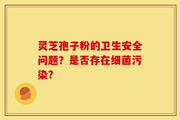 灵芝孢子粉的卫生安全问题?是否存在污染? 灵芝孢子粉的卫生安全问题?是否存在污染?