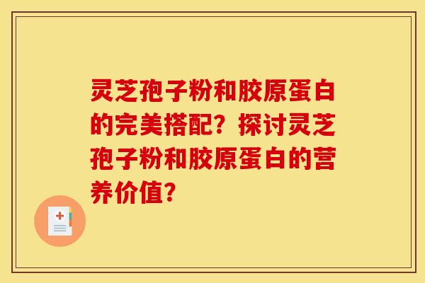 灵芝孢子粉和胶原蛋白的完美搭配?探讨灵芝孢子粉和胶原蛋白的营养价值? 灵芝孢子粉和胶原蛋白的完美搭配?探讨灵芝孢子粉和胶原蛋白的营养价值?