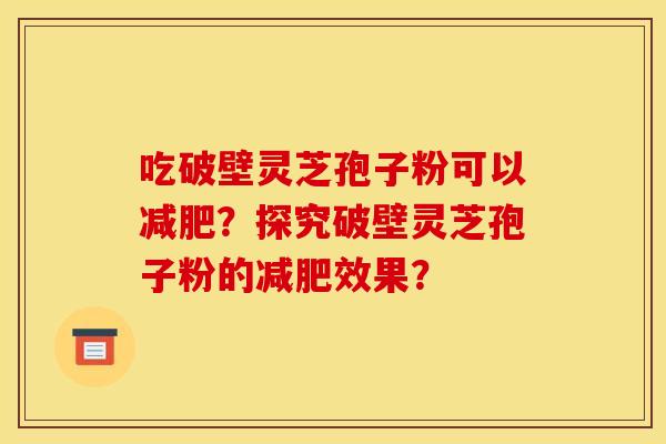吃破壁灵芝孢子粉可以?探究破壁灵芝孢子粉的效果? 吃破壁灵芝孢子粉可以?探究破壁灵芝孢子粉的效果?