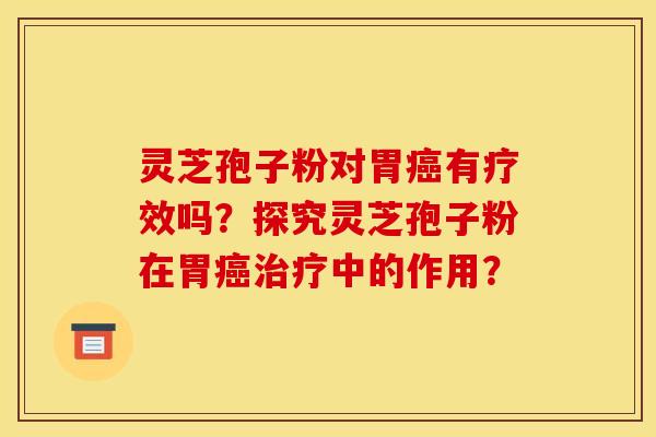 灵芝孢子粉对胃有疗效吗?探究灵芝孢子粉在胃中的作用? 灵芝孢子粉对胃有疗效吗?探究灵芝孢子粉在胃中的作用?