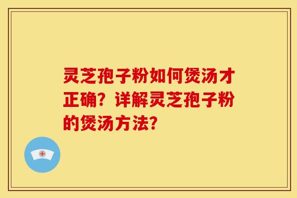 灵芝孢子粉如何煲汤才正确?详解灵芝孢子粉的煲汤方法? 灵芝孢子粉如何煲汤才正确?详解灵芝孢子粉的煲汤方法?