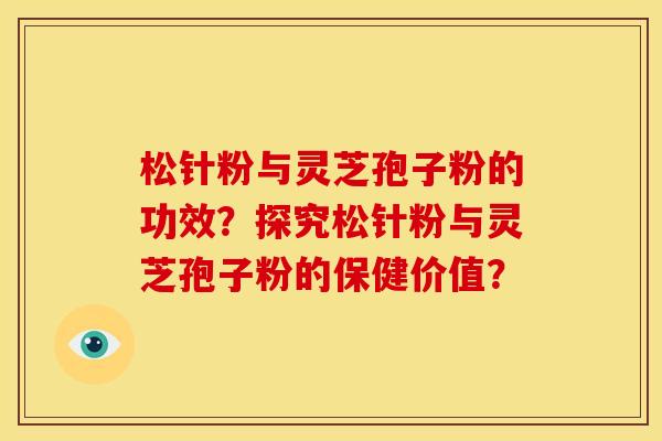松针粉与灵芝孢子粉的功效?探究松针粉与灵芝孢子粉的保健价值? 松针粉与灵芝孢子粉的功效?探究松针粉与灵芝孢子粉的保健价值?