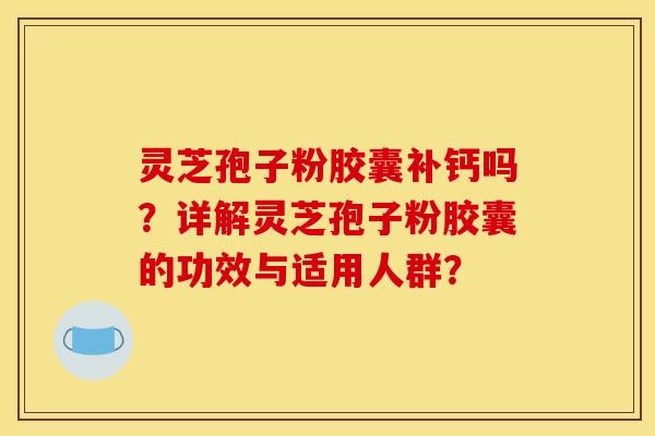 灵芝孢子粉胶囊补钙吗?详解灵芝孢子粉胶囊的功效与适用人群? 灵芝孢子粉胶囊补钙吗?详解灵芝孢子粉胶囊的功效与适用人群?