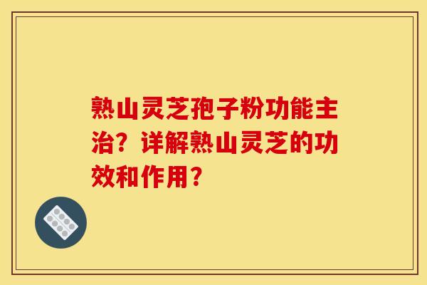 熟山灵芝孢子粉功能主?详解熟山灵芝的功效和作用? 熟山灵芝孢子粉功能主?详解熟山灵芝的功效和作用?