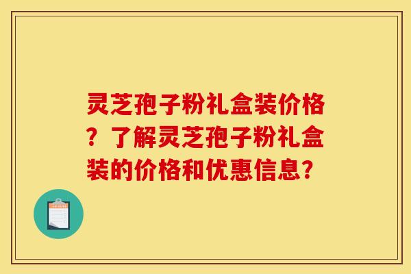 灵芝孢子粉礼盒装价格？了解灵芝孢子粉礼盒装的价格和优惠信息？