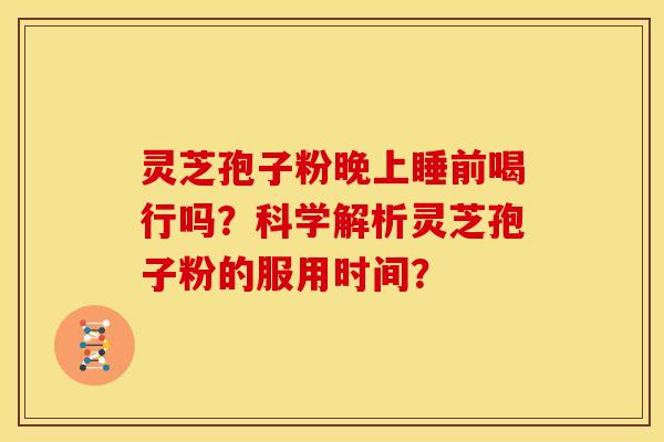 灵芝孢子粉晚上睡前喝行吗?科学解析灵芝孢子粉的服用时间? 灵芝孢子粉晚上睡前喝行吗?科学解析灵芝孢子粉的服用时间?
