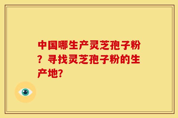 中国哪生产灵芝孢子粉?寻找灵芝孢子粉的生产地? 中国哪生产灵芝孢子粉?寻找灵芝孢子粉的生产地?
